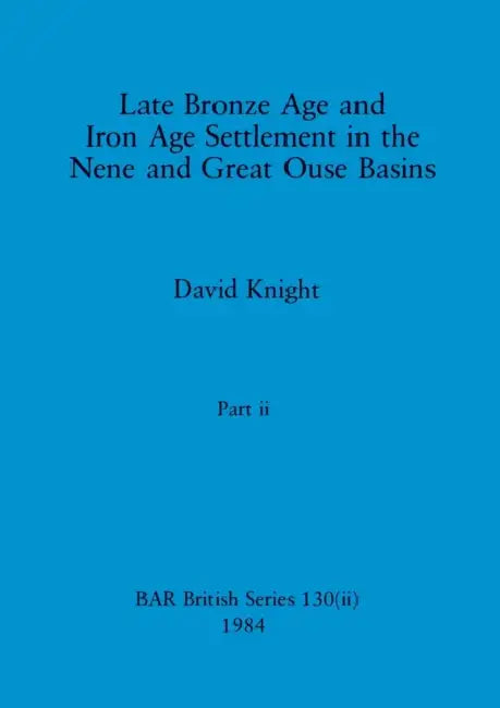 Late Bronze Age and Iron Age Settlement in the Nene and Great Ouse Basins, Part ii by David Knight