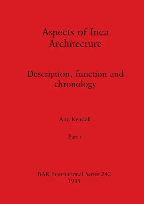Aspects of Inca Architecture, Part i: Description, function and chronology by Ann Kendall
