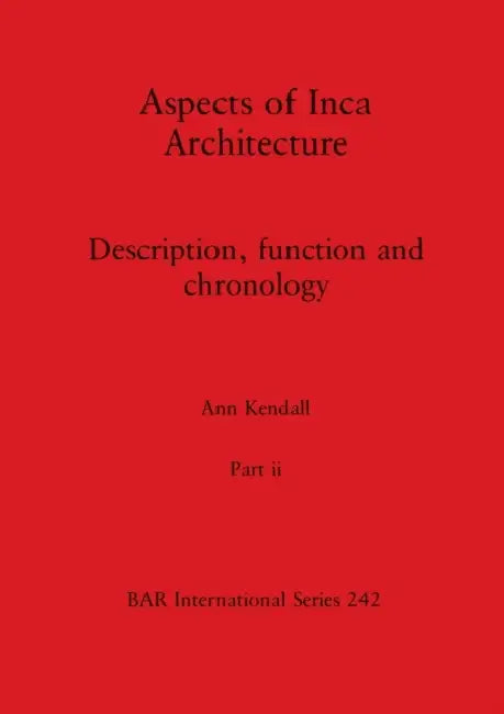 Aspects of Inca Architecture, Part ii: Description, function and chronology by Ann Kendall