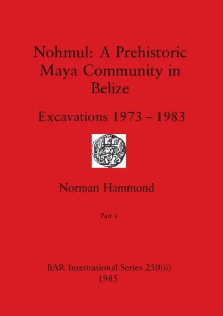 Nohmul-A Prehistoric Maya Community in Belize, Part ii: Excavations 1973-1983 by Norman Hammond