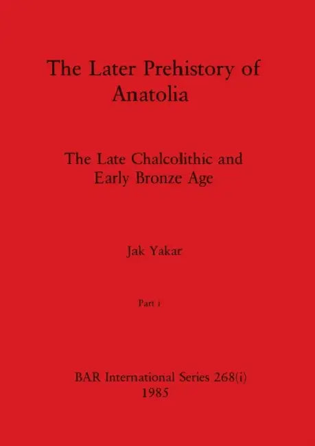 The Later Prehistory of Anatolia, Part i: The Late Chalcolithic and Early Bronze Age by Jak Yakar