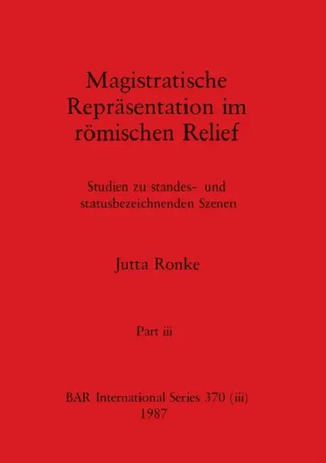 Magistratische Reprãsentation im rõmischen Relief, Part iii: Studien zu standes- und statusbezeichnenden Szenen by Jutta Ronke