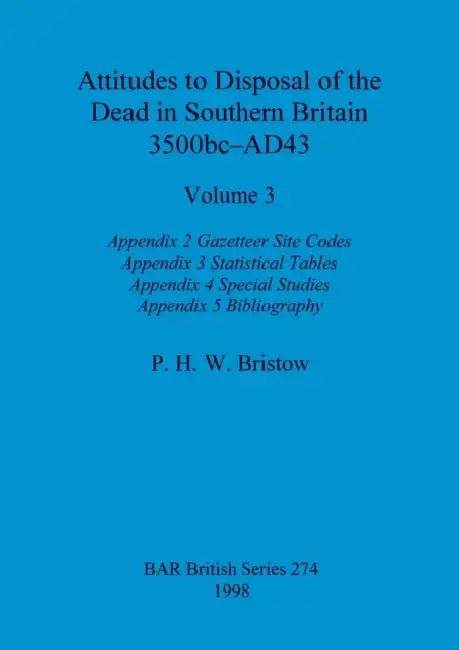 Attitudes to Disposal of the Dead in Southern Britain 3500bc-AD43, Volume 3: Appendix 2 - Gazetteer Site Codes, Appendix 3 - Statistical Tables, Appen by P. H. W. Bristow