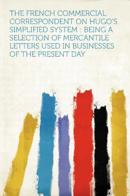 French Commercial Correspondent On Hugo'S Simplified System: Being a Selection of Mercantile Letters Used in Businesses of the Present Day by Hardpress