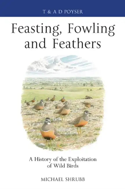Feasting, Fowling and Feathers: A History of the Exploitation of Wild Birds by Michael Shrubb