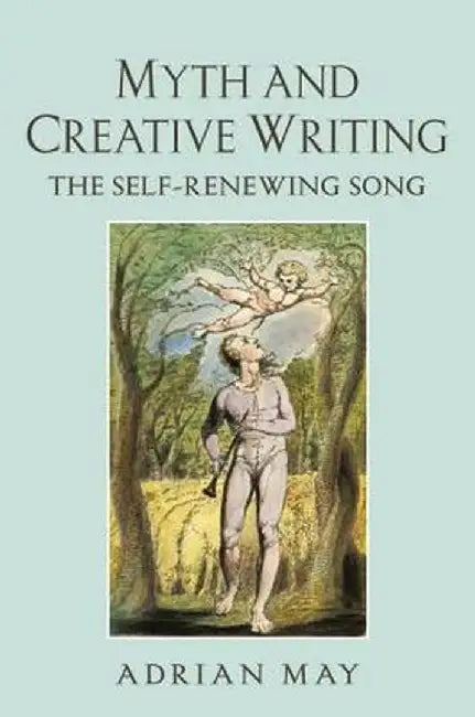 Myth and Creative Writing: The Self-Renewing Song by Adrian May