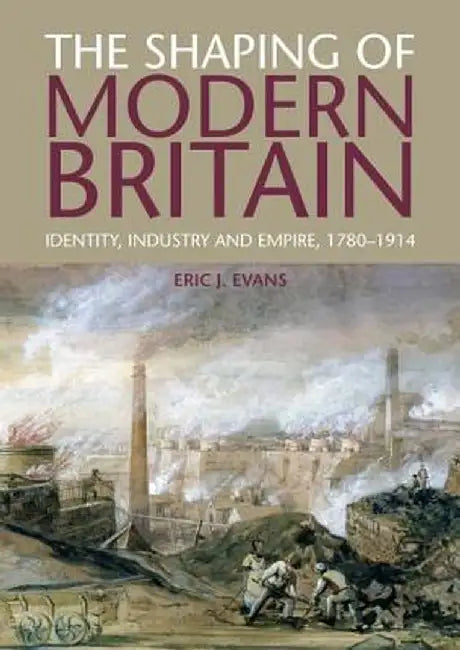 The Shaping of Modern Britain: Identity, Industry and Empire, 1780-1914 by Eric Evans