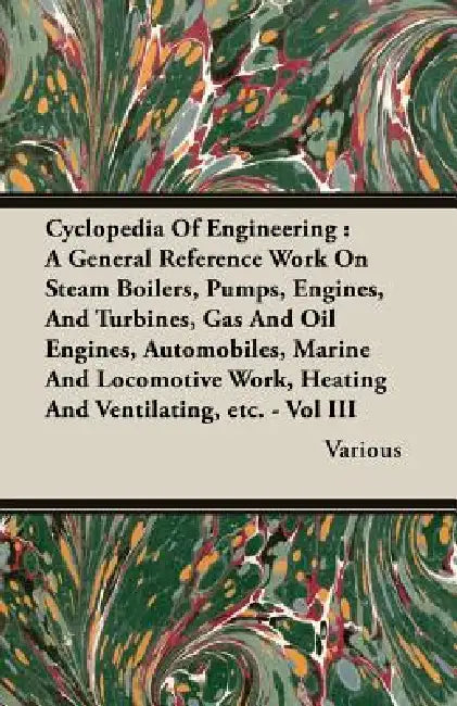 Cyclopedia Of Engineering: A General Reference Work On Steam Boilers, Pumps, Engines, And Turbines, Gas And Oil Engines, Automobiles, Marine And by Various