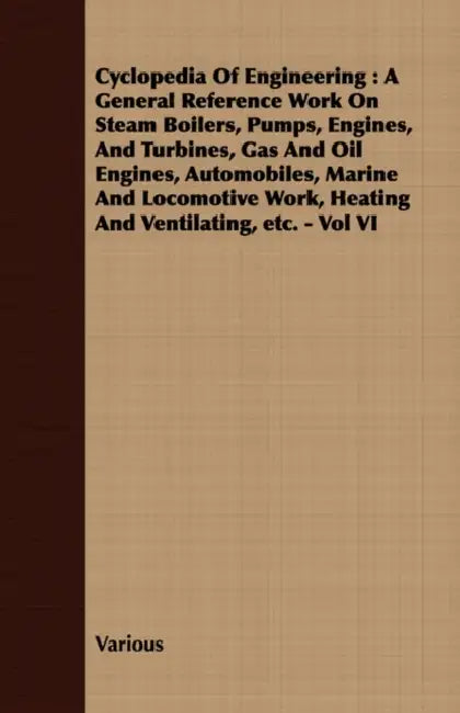 Cyclopedia Of Engineering: A General Reference Work On Steam Boilers, Pumps, Engines, And Turbines, Gas And Oil Engines, Automobiles, Marine And by Various