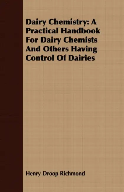 Dairy Chemistry: A Practical Handbook for Dairy Chemists and Others Having Control of Dairies by Henry Droop Richmond