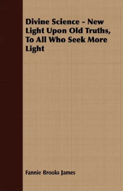 Divine Science - New Light Upon Old Truths, To All Who Seek More Light by Fannie Brooks James
