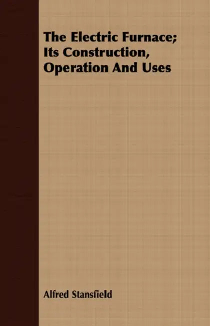 The Electric Furnace; Its Construction, Operation And Uses by Alfred Stansfield