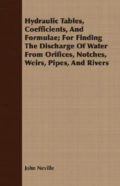 Hydraulic Tables, Coefficients, And Formulae; For Finding The Discharge Of Water From Orifices, Notches, Weirs, Pipes, And Rivers by John Neville