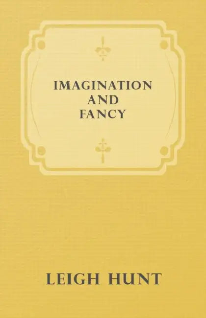 Imagination and Fancy; Or, Selections from the English Poets Illustrative of Those First Requisites of Their Art, with Markings of the Best Passages, by Leigh Hunt