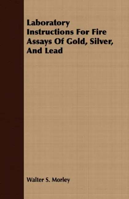 Laboratory Instructions For Fire Assays Of Gold, Silver, And Lead by Walter S. Morley