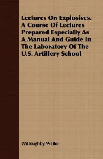 Lectures On Explosives. A Course Of Lectures Prepared Especially As A Manual And Guide In The Laboratory Of The U.S. Artillery School by Willoughby Walke