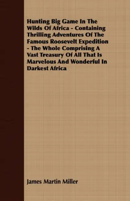 Hunting Big Game In The Wilds Of Africa - Containing Thrilling Adventures Of The Famous Roosevelt Expedition - The Whole Comprising A Vast Treasury Of by James Martin Miller