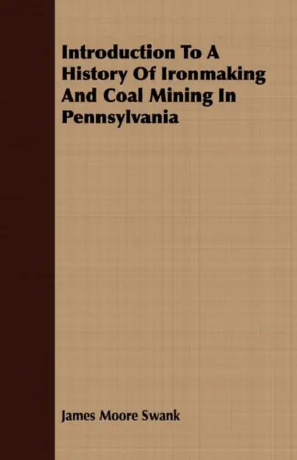 Introduction To A History Of Ironmaking And Coal Mining In Pennsylvania by James Moore Swank