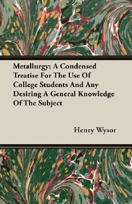Metallurgy; A Condensed Treatise For The Use Of College Students And Any Desiring A General Knowledge Of The Subject by Henry Wysor