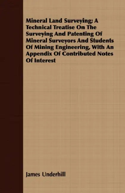 Mineral Land Surveying; A Technical Treatise On The Surveying And Patenting Of Mineral Surveyors And Students Of Mining Engineering, With An Appendix by James Underhill