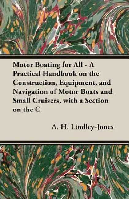 Motor Boating for All - A Practical Handbook on the Construction, Equipment, and Navigation of Motor Boats and Small Cruisers, with a Section on the C by A. H. Lindley-Jones, A H Lindley-Jones