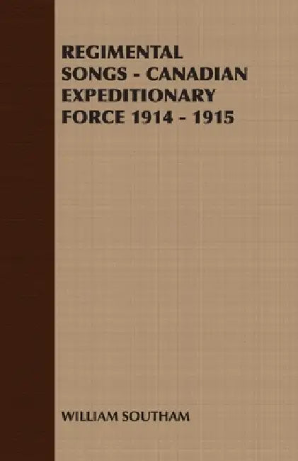 Regimental Songs - Canadian Expeditionary Force 1914 - 1915 by William Southam