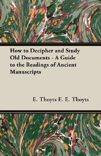 How to Decipher and Study Old Documents - A Guide to the Readings of Ancient Manuscripts by E. Thoyts E. E. Thoyts, E E Thoyts