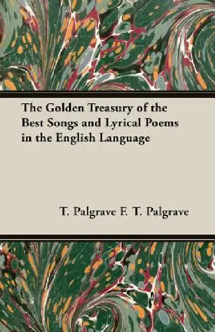 The Golden Treasury of the Best Songs and Lyrical Poems in the English Language by T. Palgrave F. T. Palgrave, F T Palgrave