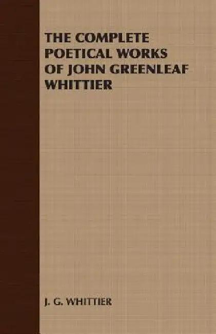 The Complete Poetical Works of John Greenleaf Whittier by G. Whittier J. G. Whittier, J G Whittier