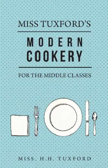 Miss Tuxford's Modern Cookery for the Middle Classes by H. H. Tuxford