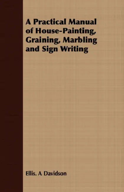 A Practical Manual of House-Painting, Graining, Marbling and Sign Writing by Ellis A. Davidson, James Bartlett