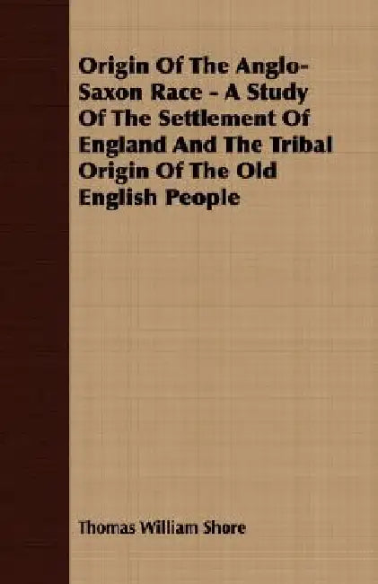 Origin Of The Anglo-Saxon Race - A Study Of The Settlement Of England And The Tribal Origin Of The Old English People by Thomas William Shore
