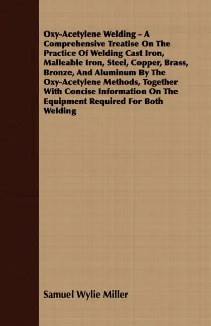 Oxy-Acetylene Welding - A Comprehensive Treatise On The Practice Of Welding Cast Iron, Malleable Iron, Steel, Copper, Brass, Bronze, And Aluminum By T by Samuel Wylie Miller