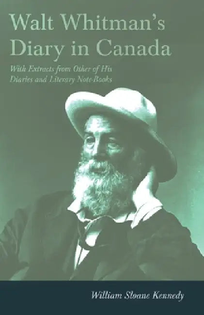 Walt Whitman's Diary in Canada - With Extracts from Other of His Diaries and Literary Note-Books by Walt Whitman, William Sloane Kennedy