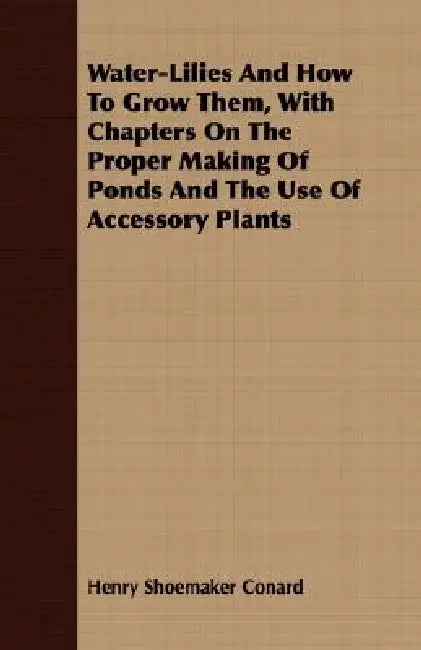 Water-Lilies And How To Grow Them, With Chapters On The Proper Making Of Ponds And The Use Of Accessory Plants by Henry Shoemaker Conard