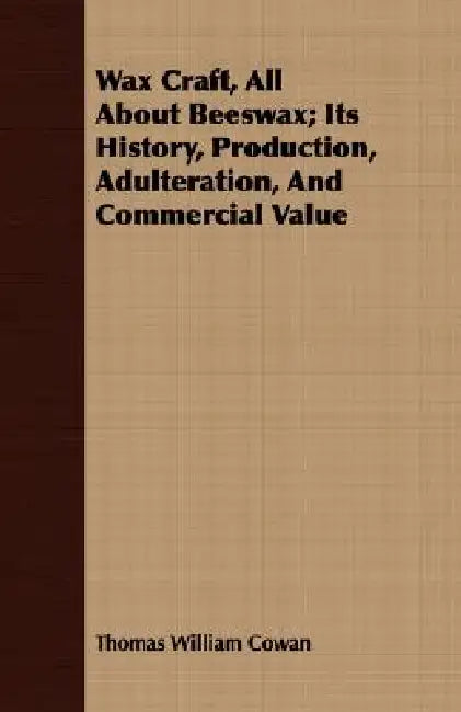 Wax Craft, All About Beeswax; Its History, Production, Adulteration, And Commercial Value by Thomas William Cowan