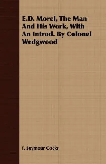 E.D. Morel, The Man And His Work, With An Introd. By Colonel Wedgwood by F. Seymour Cocks