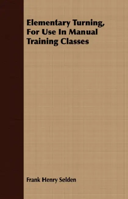 Elementary Turning - For Use in Manual Training Classes by Frank Henry Selden