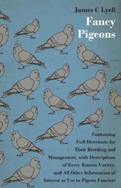 Fancy Pigeons: Containing Full Directions For Their Breeding And Management by James C. Lyell