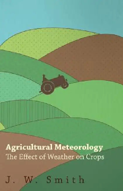 Agricultural Meteorology, The Effect Of Weather On Crops by J. W. Smith