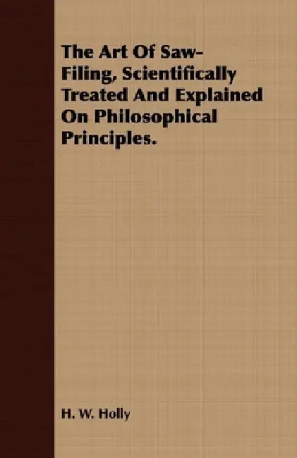The Art of Saw-Filing, Scientifically Treated and Explained on Philosophical Principles. by H. W. Holly