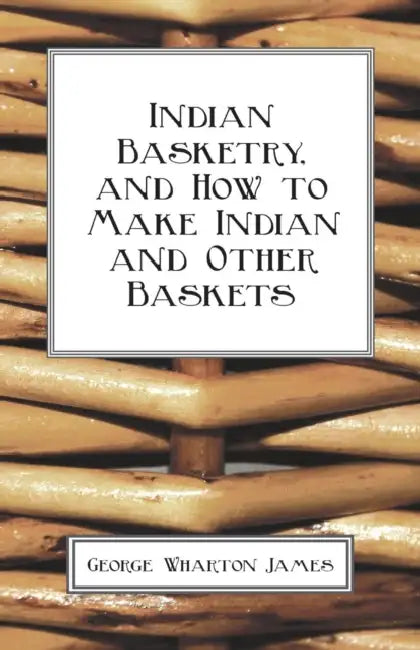 Indian Basketry, and How to Make Indian and Other Baskets by George Wharton James