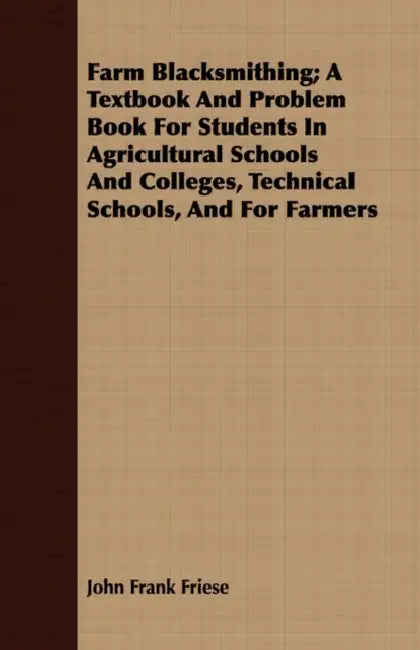 Farm Blacksmithing; A Textbook And Problem Book For Students In Agricultural Schools And Colleges, Technical Schools, And For Farmers by John Frank Friese