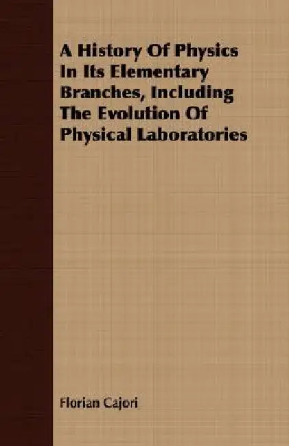 A History Of Physics In Its Elementary Branches, Including The Evolution Of Physical Laboratories by Florian Cajori