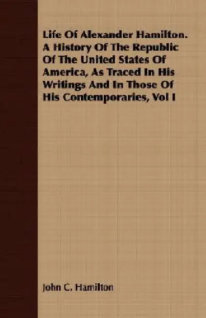 Life Of Alexander Hamilton. A History Of The Republic Of The United States Of America, As Traced In His Writings And In Those Of His Contemporaries, V by John C. Hamilton