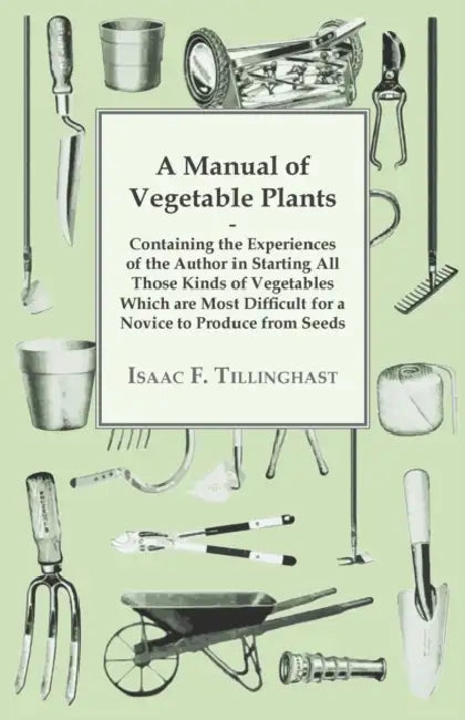 A Manual of Vegetable Plants - Containing the Experiences of the Author in Starting All Those Kinds of Vegetables Which are Most Difficult for a Novic by Isaac F. Tillinghast
