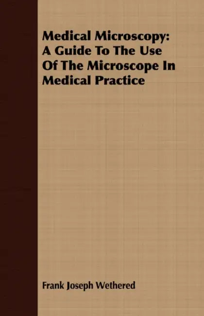 Medical Microscopy: A Guide To The Use Of The Microscope In Medical Practice by Frank Joseph Wethered