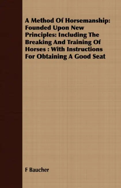A Method Of Horsemanship: Founded Upon New Principles: Including The Breaking And Training Of Horses: With Instructions For Obtaining A Good Sea by F. Baucher