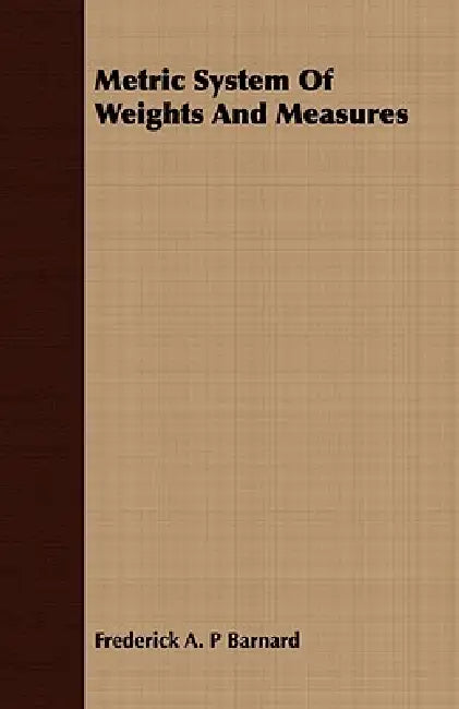 Metric System Of Weights And Measures by Frederick a. P. Barnard, Frederick Augustus Porter Barnard