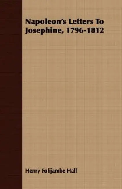 Napoleon's Letters To Josephine, 1796-1812 by Henry Foljambe Hall